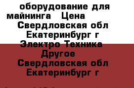 оборудование для майнинга › Цена ­ 280 000 - Свердловская обл., Екатеринбург г. Электро-Техника » Другое   . Свердловская обл.,Екатеринбург г.